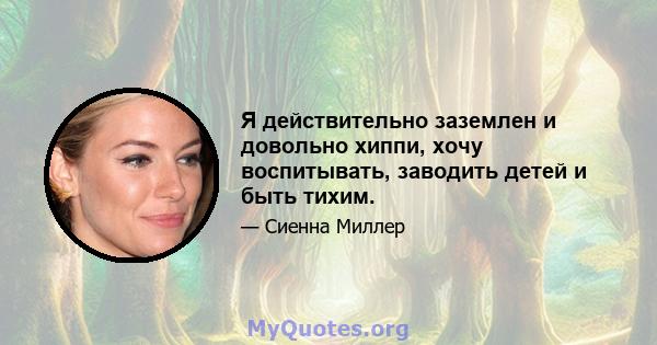 Я действительно заземлен и довольно хиппи, хочу воспитывать, заводить детей и быть тихим.