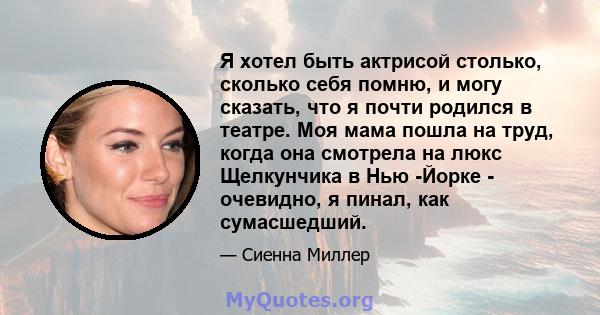 Я хотел быть актрисой столько, сколько себя помню, и могу сказать, что я почти родился в театре. Моя мама пошла на труд, когда она смотрела на люкс Щелкунчика в Нью -Йорке - очевидно, я пинал, как сумасшедший.