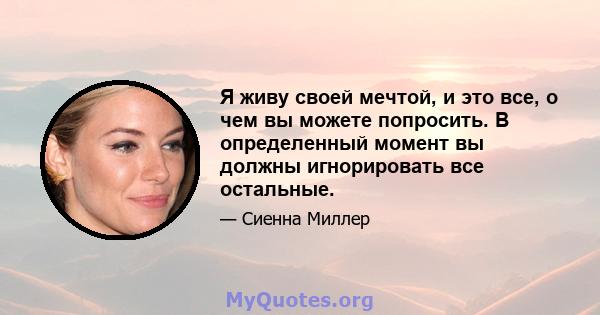 Я живу своей мечтой, и это все, о чем вы можете попросить. В определенный момент вы должны игнорировать все остальные.