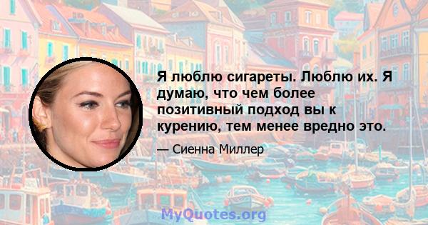 Я люблю сигареты. Люблю их. Я думаю, что чем более позитивный подход вы к курению, тем менее вредно это.