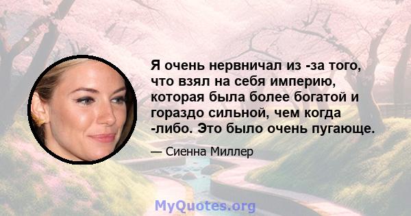 Я очень нервничал из -за того, что взял на себя империю, которая была более богатой и гораздо сильной, чем когда -либо. Это было очень пугающе.