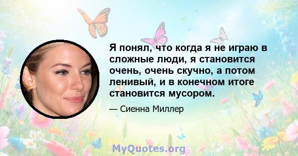 Я понял, что когда я не играю в сложные люди, я становится очень, очень скучно, а потом ленивый, и в конечном итоге становится мусором.