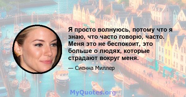 Я просто волнуюсь, потому что я знаю, что часто говорю, часто. Меня это не беспокоит, это больше о людях, которые страдают вокруг меня.