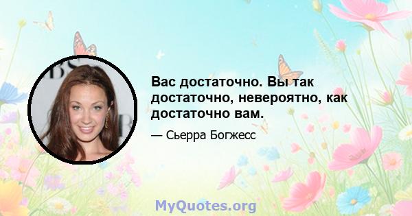 Вас достаточно. Вы так достаточно, невероятно, как достаточно вам.