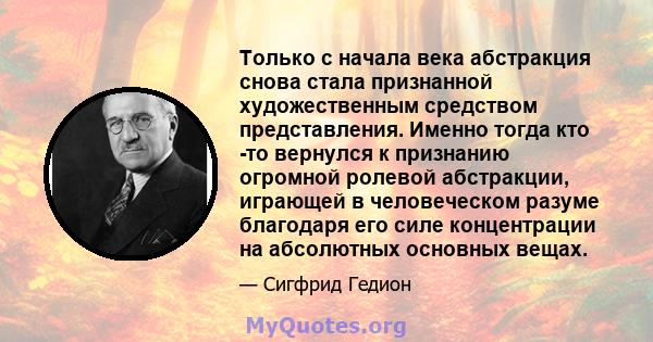 Только с начала века абстракция снова стала признанной художественным средством представления. Именно тогда кто -то вернулся к признанию огромной ролевой абстракции, играющей в человеческом разуме благодаря его силе