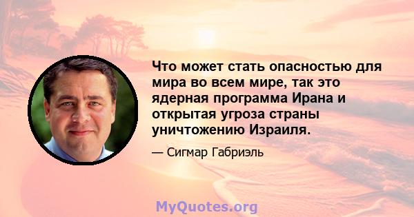 Что может стать опасностью для мира во всем мире, так это ядерная программа Ирана и открытая угроза страны уничтожению Израиля.