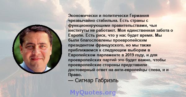 Экономически и политически Германия чрезвычайно стабильна. Есть страны с функционирующими правительствами, чьи институты не работают. Моя единственная забота о Европе. Есть риск, что у нас будет время. Мы были