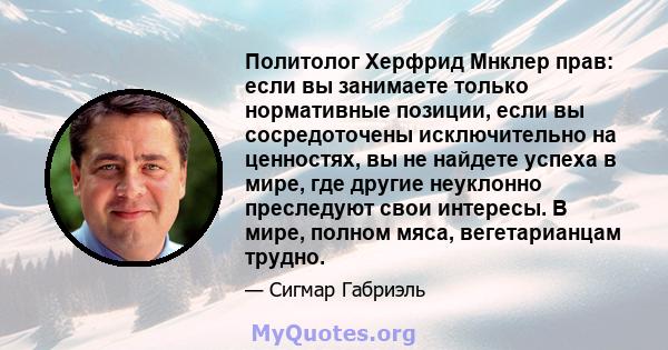 Политолог Херфрид Мнклер прав: если вы занимаете только нормативные позиции, если вы сосредоточены исключительно на ценностях, вы не найдете успеха в мире, где другие неуклонно преследуют свои интересы. В мире, полном