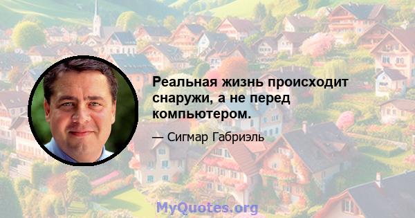 Реальная жизнь происходит снаружи, а не перед компьютером.