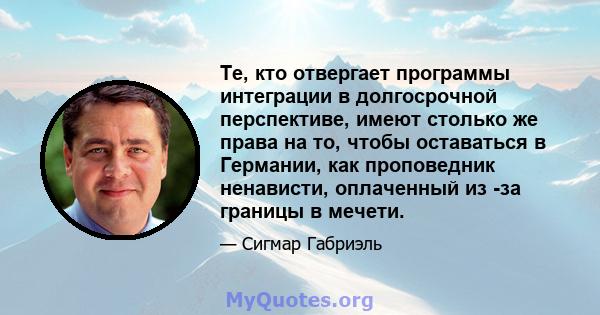 Те, кто отвергает программы интеграции в долгосрочной перспективе, имеют столько же права на то, чтобы оставаться в Германии, как проповедник ненависти, оплаченный из -за границы в мечети.