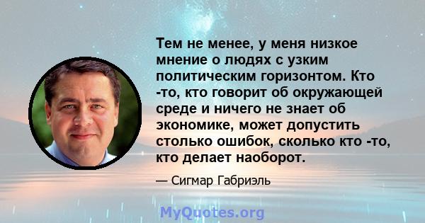 Тем не менее, у меня низкое мнение о людях с узким политическим горизонтом. Кто -то, кто говорит об окружающей среде и ничего не знает об экономике, может допустить столько ошибок, сколько кто -то, кто делает наоборот.