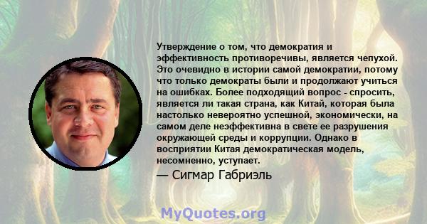 Утверждение о том, что демократия и эффективность противоречивы, является чепухой. Это очевидно в истории самой демократии, потому что только демократы были и продолжают учиться на ошибках. Более подходящий вопрос -