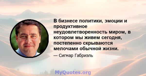 В бизнесе политики, эмоции и продуктивное неудовлетворенность миром, в котором мы живем сегодня, постепенно скрываются мелочами обычной жизни.