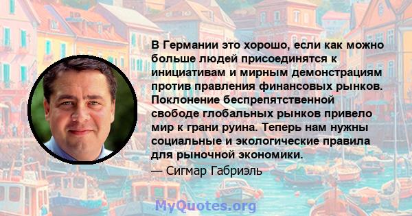 В Германии это хорошо, если как можно больше людей присоединятся к инициативам и мирным демонстрациям против правления финансовых рынков. Поклонение беспрепятственной свободе глобальных рынков привело мир к грани руина. 