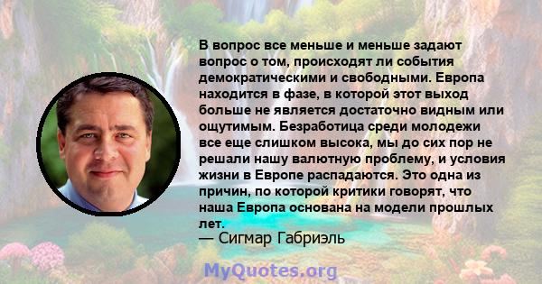 В вопрос все меньше и меньше задают вопрос о том, происходят ли события демократическими и свободными. Европа находится в фазе, в которой этот выход больше не является достаточно видным или ощутимым. Безработица среди