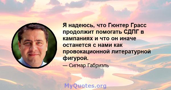 Я надеюсь, что Гюнтер Грасс продолжит помогать СДПГ в кампаниях и что он иначе останется с нами как провокационной литературной фигурой.