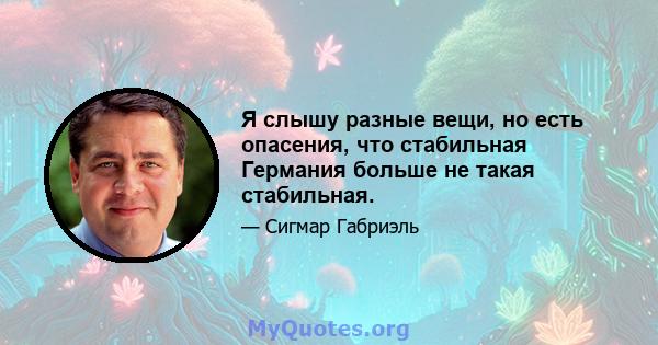 Я слышу разные вещи, но есть опасения, что стабильная Германия больше не такая стабильная.