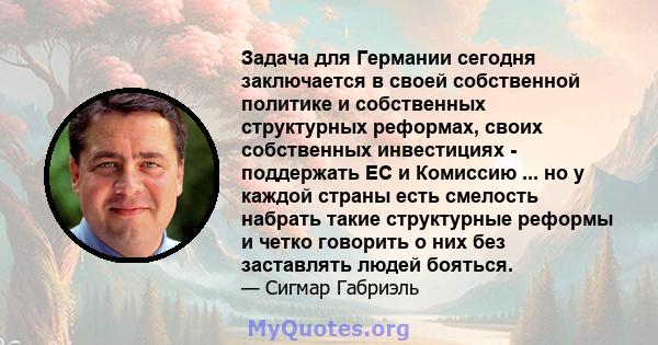 Задача для Германии сегодня заключается в своей собственной политике и собственных структурных реформах, своих собственных инвестициях - поддержать ЕС и Комиссию ... но у каждой страны есть смелость набрать такие