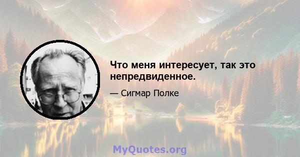 Что меня интересует, так это непредвиденное.