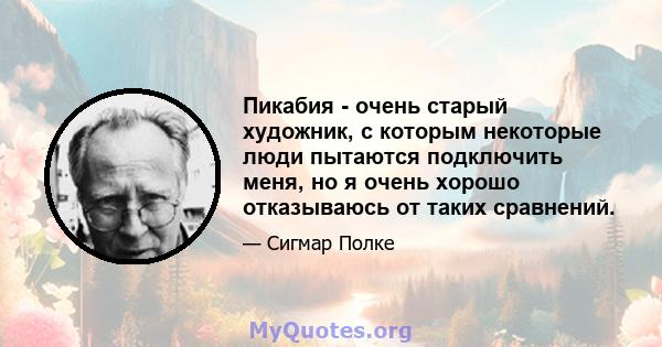 Пикабия - очень старый художник, с которым некоторые люди пытаются подключить меня, но я очень хорошо отказываюсь от таких сравнений.