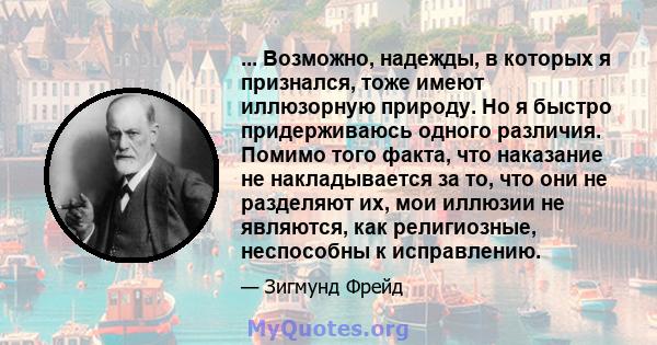 ... Возможно, надежды, в которых я признался, тоже имеют иллюзорную природу. Но я быстро придерживаюсь одного различия. Помимо того факта, что наказание не накладывается за то, что они не разделяют их, мои иллюзии не