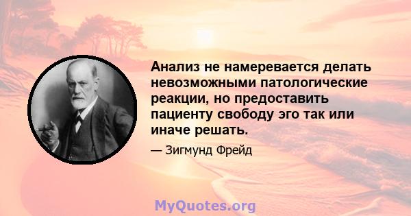 Анализ не намеревается делать невозможными патологические реакции, но предоставить пациенту свободу эго так или иначе решать.