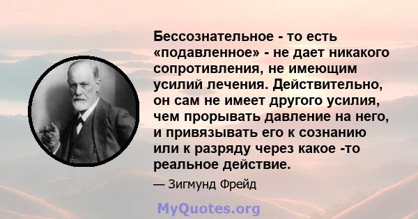 Бессознательное - то есть «подавленное» - не дает никакого сопротивления, не имеющим усилий лечения. Действительно, он сам не имеет другого усилия, чем прорывать давление на него, и привязывать его к сознанию или к