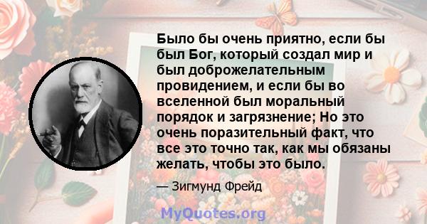 Было бы очень приятно, если бы был Бог, который создал мир и был доброжелательным провидением, и если бы во вселенной был моральный порядок и загрязнение; Но это очень поразительный факт, что все это точно так, как мы