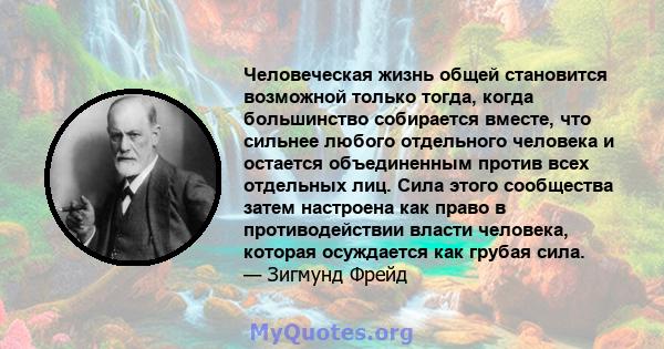 Человеческая жизнь общей становится возможной только тогда, когда большинство собирается вместе, что сильнее любого отдельного человека и остается объединенным против всех отдельных лиц. Сила этого сообщества затем