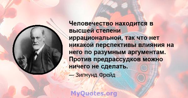 Человечество находится в высшей степени иррациональной, так что нет никакой перспективы влияния на него по разумным аргументам. Против предрассудков можно ничего не сделать.