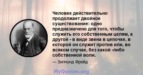 Человек действительно продолжает двойное существование: одно предназначено для того, чтобы служить его собственным целям, а другой - в виде звена в цепочке, в которой он служит против или, во всяком случае, без какой