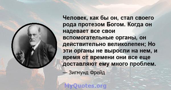 Человек, как бы он, стал своего рода протезом Богом. Когда он надевает все свои вспомогательные органы, он действительно великолепен; Но эти органы не выросли на нем, и время от времени они все еще доставляют ему много