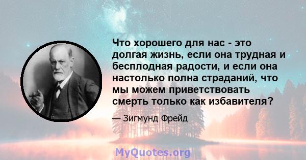 Что хорошего для нас - это долгая жизнь, если она трудная и бесплодная радости, и если она настолько полна страданий, что мы можем приветствовать смерть только как избавителя?