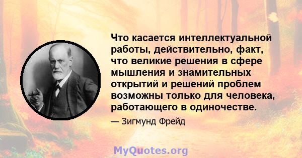 Что касается интеллектуальной работы, действительно, факт, что великие решения в сфере мышления и знамительных открытий и решений проблем возможны только для человека, работающего в одиночестве.