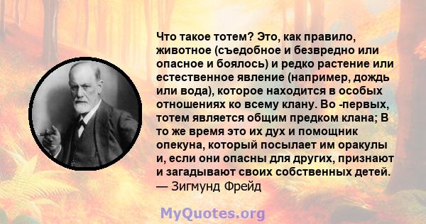 Что такое тотем? Это, как правило, животное (съедобное и безвредно или опасное и боялось) и редко растение или естественное явление (например, дождь или вода), которое находится в особых отношениях ко всему клану. Во