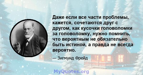 Даже если все части проблемы, кажется, сочетаются друг с другом, как кусочки головоломки за головоломку, нужно помнить, что вероятным не обязательно быть истиной, а правда не всегда вероятно.