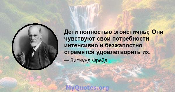 Дети полностью эгоистичны; Они чувствуют свои потребности интенсивно и безжалостно стремятся удовлетворить их.