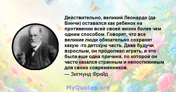 Действительно, великий Леонардо (да Винчи) оставался как ребенок на протяжении всей своей жизни более чем одним способом. Говорят, что все великие люди обязательно сохранят какую -то детскую часть. Даже будучи взрослым, 