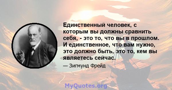 Единственный человек, с которым вы должны сравнить себя, - это то, что вы в прошлом. И единственное, что вам нужно, это должно быть, это то, кем вы являетесь сейчас.