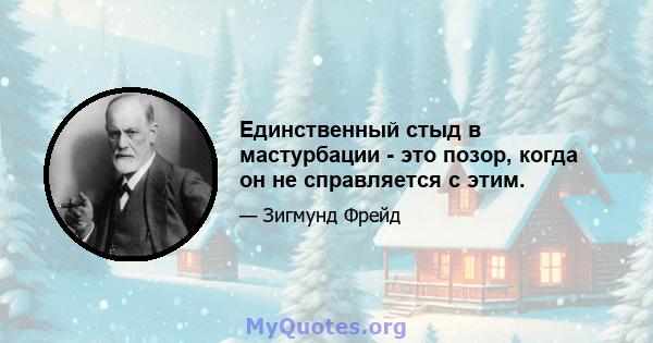 Единственный стыд в мастурбации - это позор, когда он не справляется с этим.