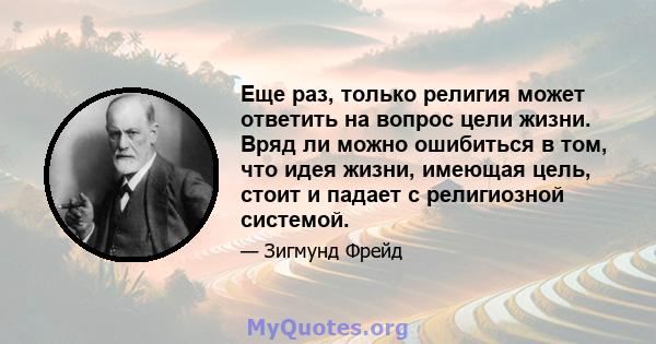 Еще раз, только религия может ответить на вопрос цели жизни. Вряд ли можно ошибиться в том, что идея жизни, имеющая цель, стоит и падает с религиозной системой.