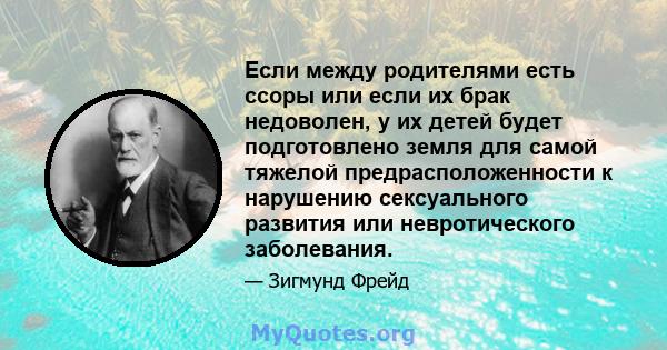 Если между родителями есть ссоры или если их брак недоволен, у их детей будет подготовлено земля для самой тяжелой предрасположенности к нарушению сексуального развития или невротического заболевания.