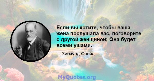 Если вы хотите, чтобы ваша жена послушала вас, поговорите с другой женщиной; Она будет всеми ушами.