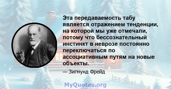 Эта передаваемость табу является отражением тенденции, на которой мы уже отмечали, потому что бессознательный инстинкт в неврозе постоянно переключаться по ассоциативным путям на новые объекты.