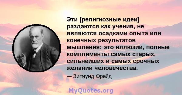 Эти [религиозные идеи] раздаются как учения, не являются осадками опыта или конечных результатов мышления: это иллюзии, полные комплименты самых старых, сильнейших и самых срочных желаний человечества.