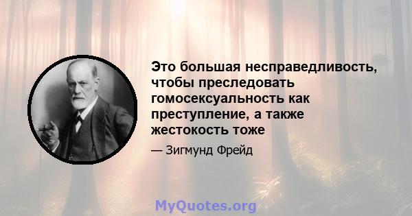 Это большая несправедливость, чтобы преследовать гомосексуальность как преступление, а также жестокость тоже