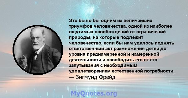 Это было бы одним из величайших триумфов человечества, одной из наиболее ощутимых освобождений от ограничений природы, на которые подлежит человечество, если бы нам удалось поднять ответственный акт размножения детей до 