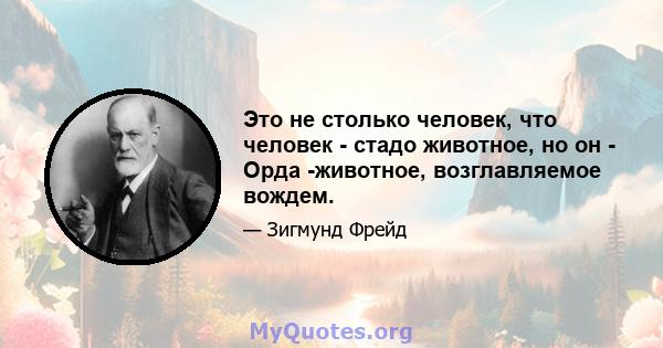 Это не столько человек, что человек - стадо животное, но он - Орда -животное, возглавляемое вождем.