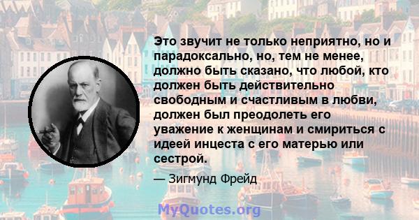 Это звучит не только неприятно, но и парадоксально, но, тем не менее, должно быть сказано, что любой, кто должен быть действительно свободным и счастливым в любви, должен был преодолеть его уважение к женщинам и