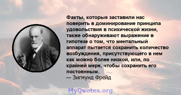 Факты, которые заставили нас поверить в доминирование принципа удовольствия в психической жизни, также обнаруживают выражение в гипотезе о том, что ментальный аппарат пытается сохранить количество возбуждения,